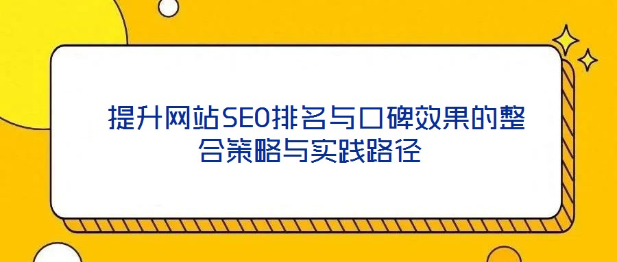  提升網(wǎng)站SEO排名與口碑效果的整合策略與實踐路徑