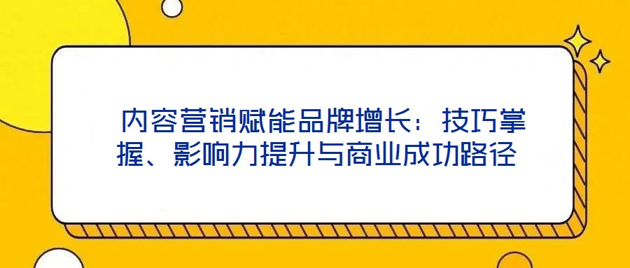  內容營銷賦能品牌增長：技巧掌握、影響力提升與商業(yè)成功路徑