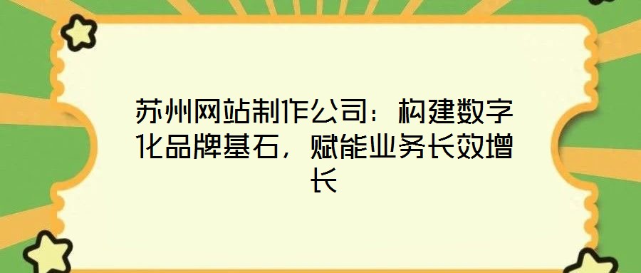 蘇州網站制作公司：構建數字化品牌基石，賦能業務長效增長