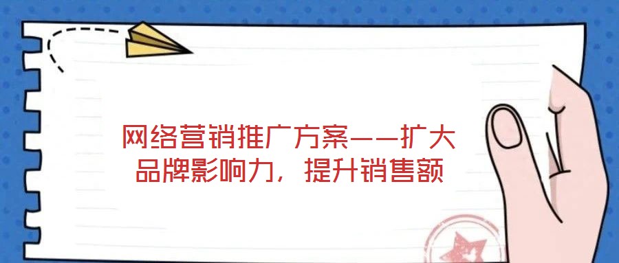 網(wǎng)絡(luò)營(yíng)銷推廣方案——擴(kuò)大品牌影響力，提升銷售額