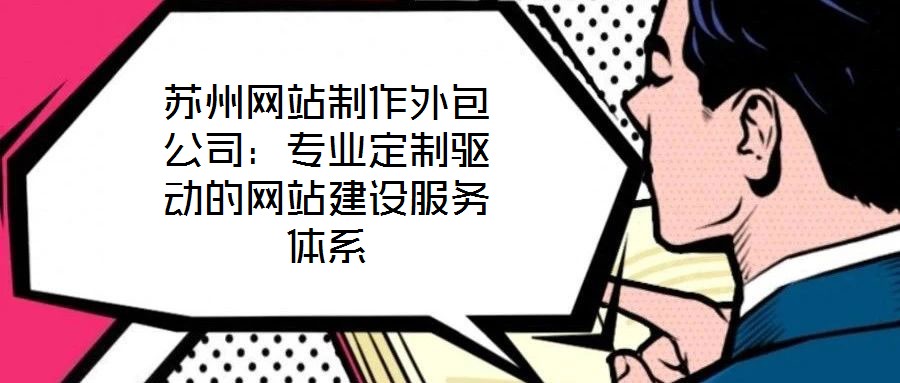 蘇州網站制作外包公司：專業定制驅動的網站建設服務體系