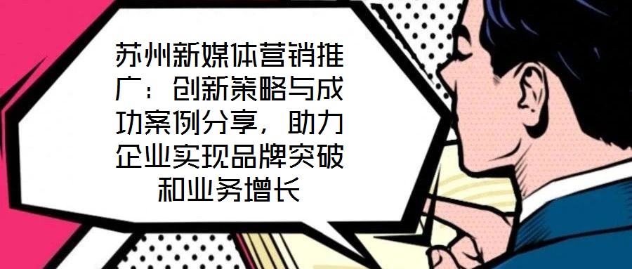 蘇州新媒體營銷推廣：創新策略與成功案例分享，助力企業實現品牌突破和業務增長