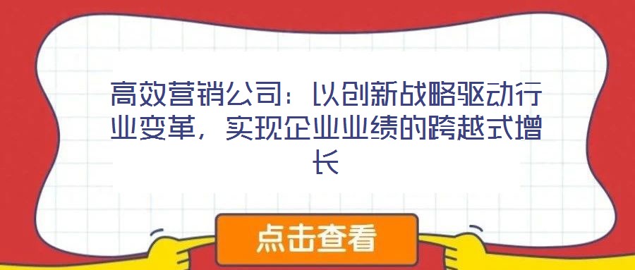 高效營銷公司：以創新戰略驅動行業變革，實現企業業績的跨越式增長