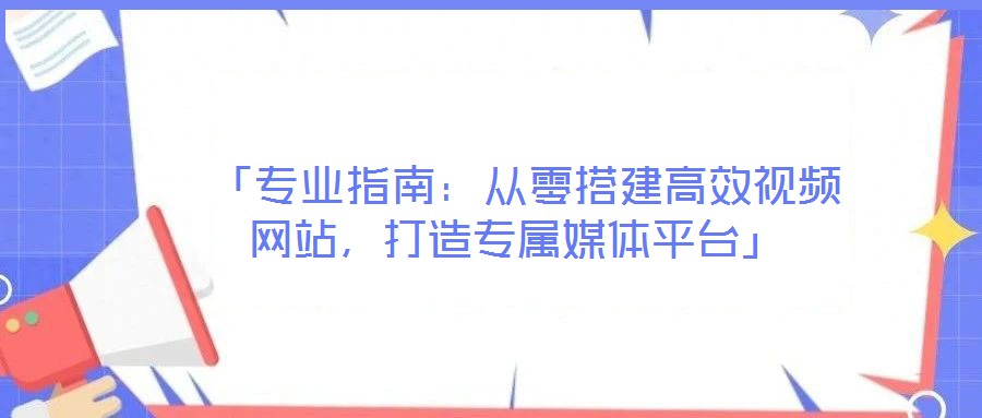  「專(zhuān)業(yè)指南：從零搭建高效視頻網(wǎng)站，打造專(zhuān)屬媒體平臺(tái)」