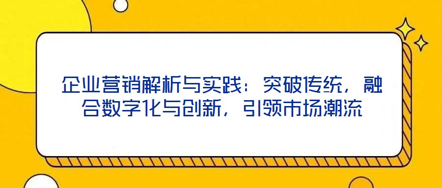 企業營銷解析與實踐：突破傳統，融合數字化與創新，引領市場潮流