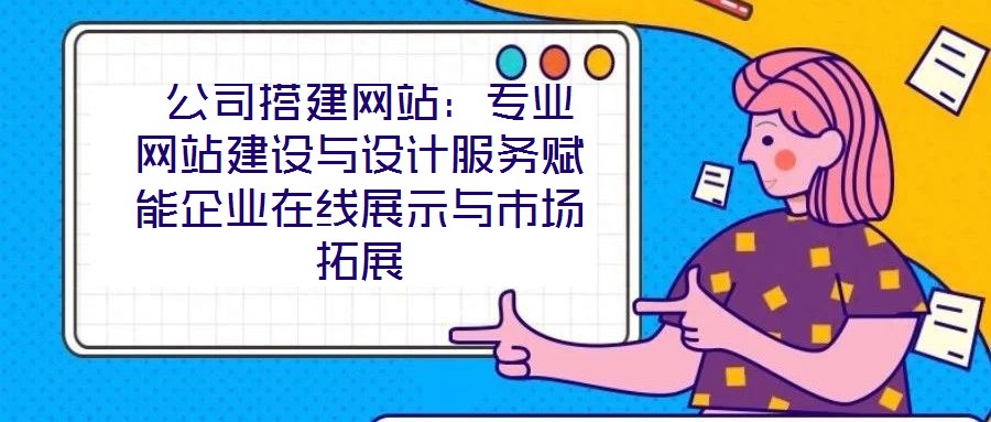  公司搭建網(wǎng)站：專業(yè)網(wǎng)站建設與設計服務賦能企業(yè)在線展示與市場拓展