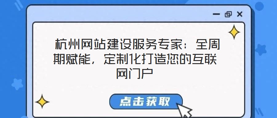  杭州網站建設服務專家：全周期賦能，定制化打造您的互聯網門戶