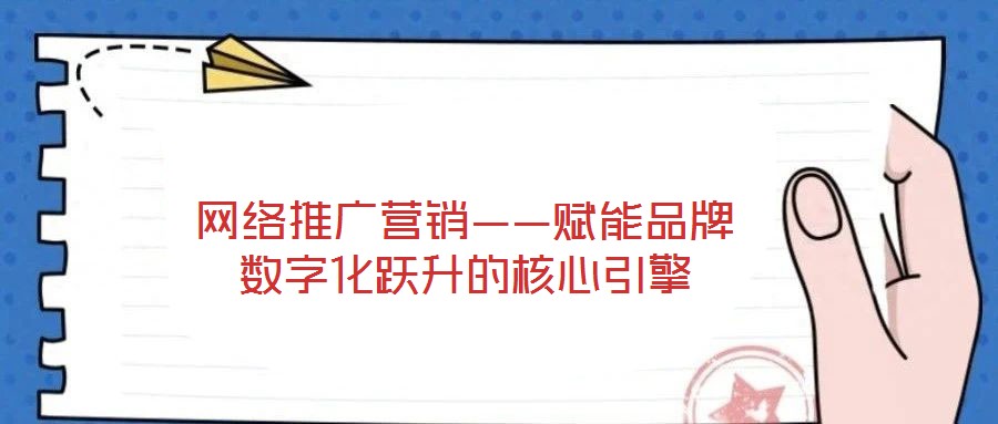 網絡推廣營銷——賦能品牌數字化躍升的核心引擎