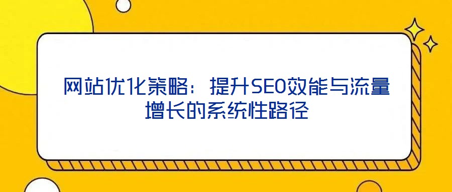 網(wǎng)站優(yōu)化策略：提升SEO效能與流量增長的系統(tǒng)性路徑