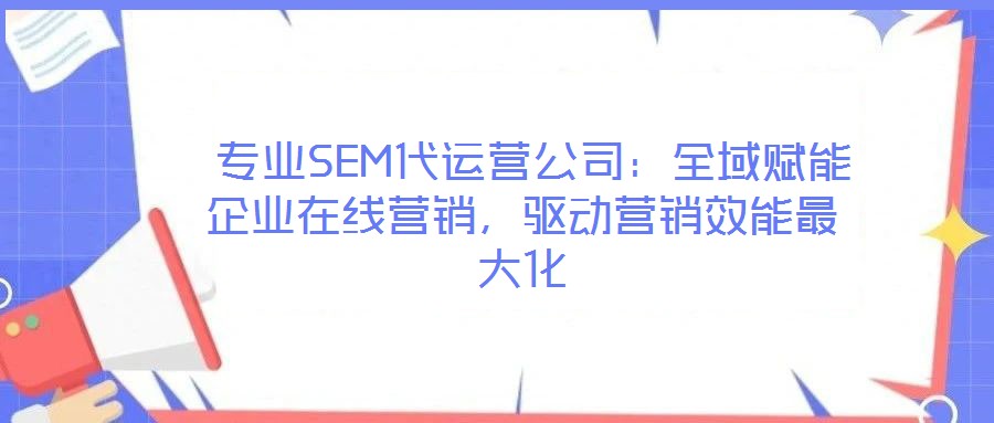  專業SEM代運營公司：全域賦能企業在線營銷，驅動營銷效能最大化