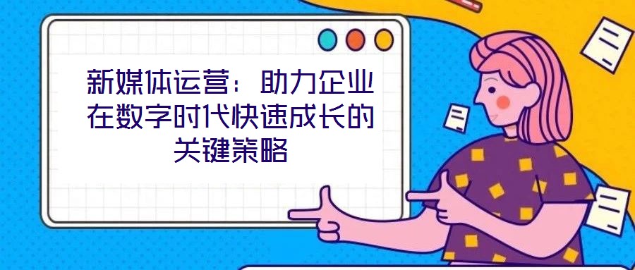新媒體運營：助力企業(yè)在數字時代快速成長的關鍵策略