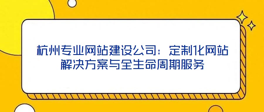 杭州專(zhuān)業(yè)網(wǎng)站建設(shè)公司：定制化網(wǎng)站解決方案與全生命周期服務(wù)