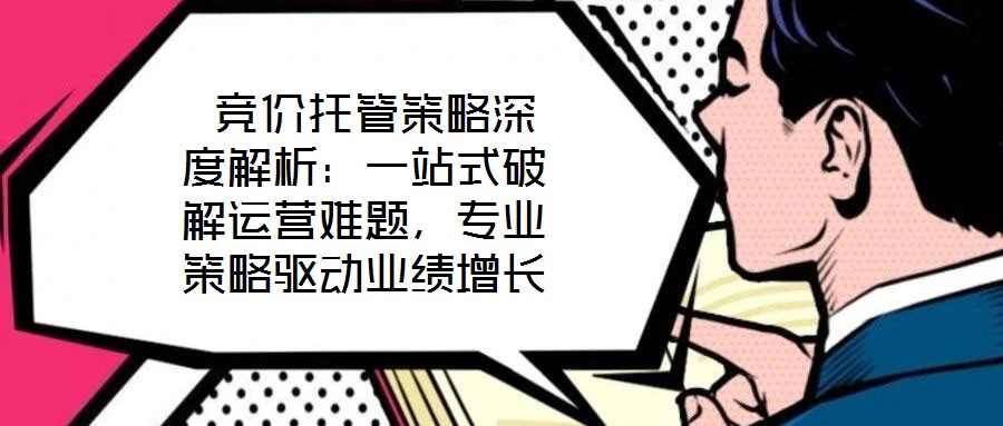  競(jìng)價(jià)托管策略深度解析：一站式破解運(yùn)營(yíng)難題，專業(yè)策略驅(qū)動(dòng)業(yè)績(jī)?cè)鲩L(zhǎng)