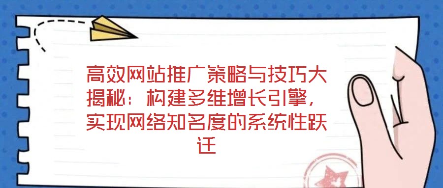 高效網站推廣策略與技巧大揭秘：構建多維增長引擎，實現網絡知名度的系統性躍遷