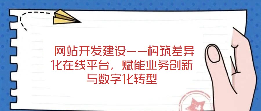  網(wǎng)站開發(fā)建設(shè)——構(gòu)筑差異化在線平臺，賦能業(yè)務(wù)創(chuàng)新與數(shù)字化轉(zhuǎn)型