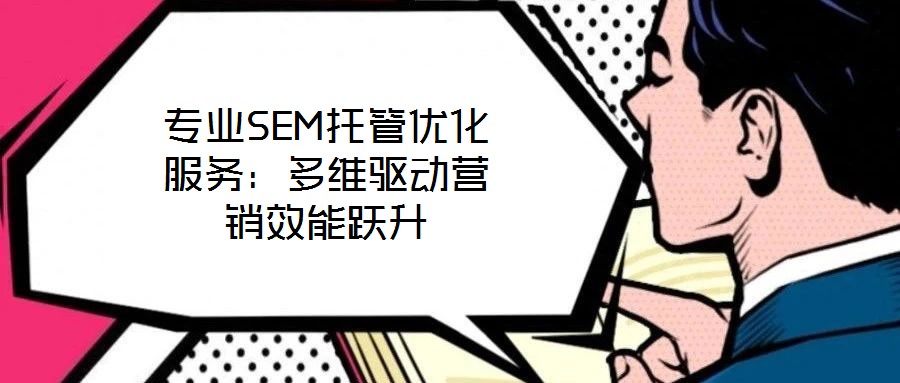 專業SEM托管優化服務：多維驅動營銷效能躍升