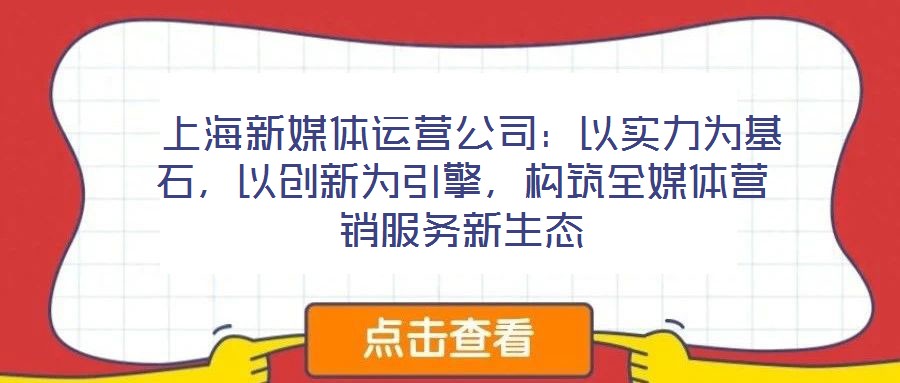  上海新媒體運營公司：以實力為基石，以創(chuàng)新為引擎，構(gòu)筑全媒體營銷服務(wù)新生態(tài)