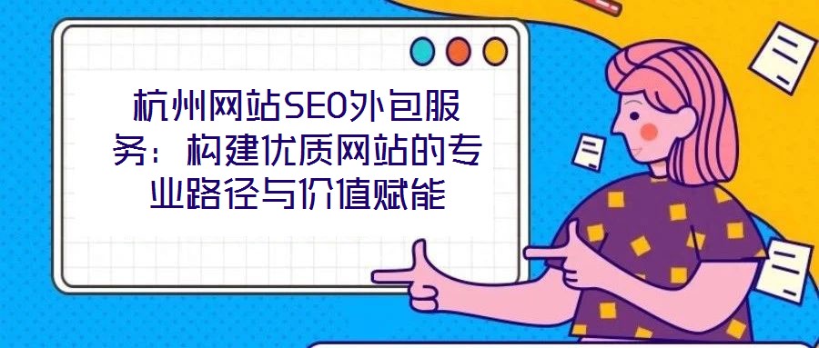 杭州網站SEO外包服務：構建優質網站的專業路徑與價值賦能