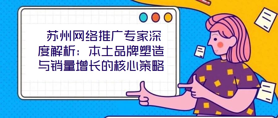 蘇州網(wǎng)絡(luò)推廣專家深度解析：本土品牌塑造與銷量增長的核心策略