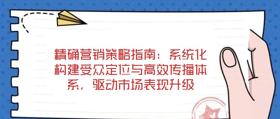精確營(yíng)銷策略指南：系統(tǒng)化構(gòu)建受眾定位與高效傳播體系，驅(qū)動(dòng)市場(chǎng)表現(xiàn)升級(jí)
