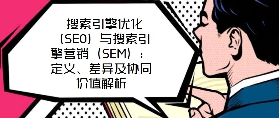  搜索引擎優化（SEO）與搜索引擎營銷（SEM）：定義、差異及協同價值解析