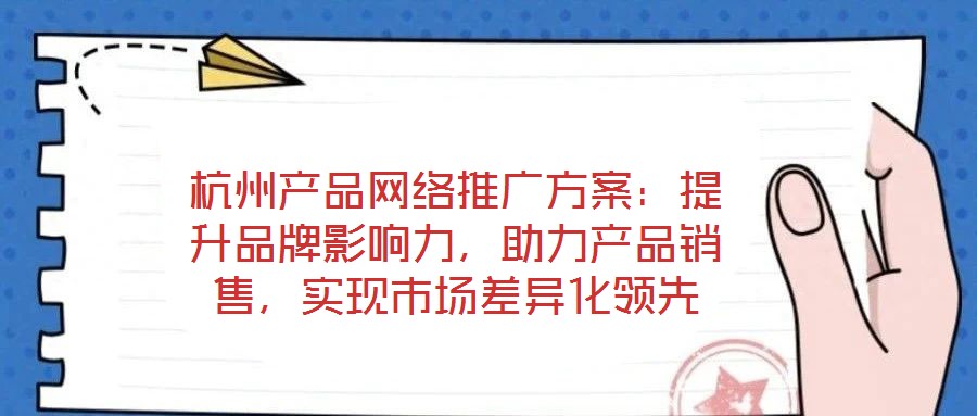 杭州產品網絡推廣方案：提升品牌影響力，助力產品銷售，實現市場差異化領先