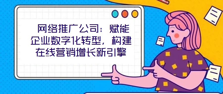  網(wǎng)絡(luò)推廣公司：賦能企業(yè)數(shù)字化轉(zhuǎn)型，構(gòu)建在線營銷增長新引擎