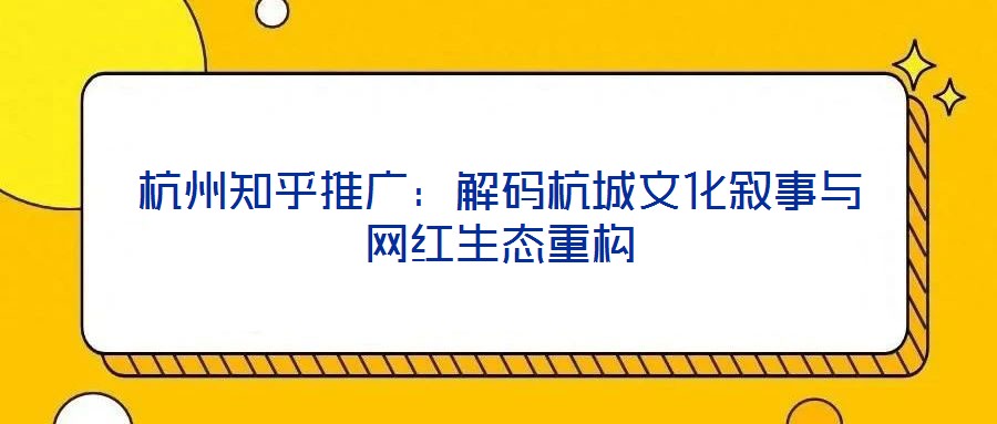杭州知乎推廣：解碼杭城文化敘事與網(wǎng)紅生態(tài)重構
