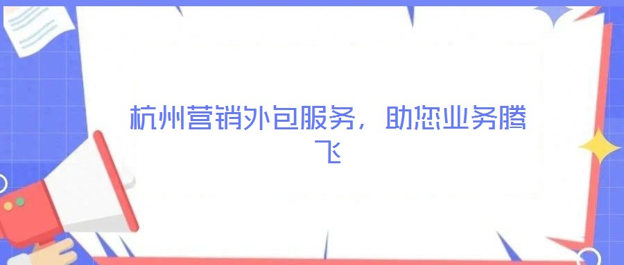 杭州營銷外包服務，助您業(yè)務騰飛
