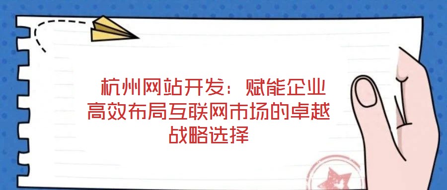  杭州網(wǎng)站開發(fā)：賦能企業(yè)高效布局互聯(lián)網(wǎng)市場的卓越戰(zhàn)略選擇