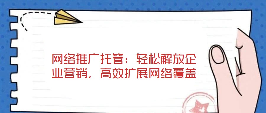 網絡推廣托管：輕松解放企業營銷，高效擴展網絡覆蓋