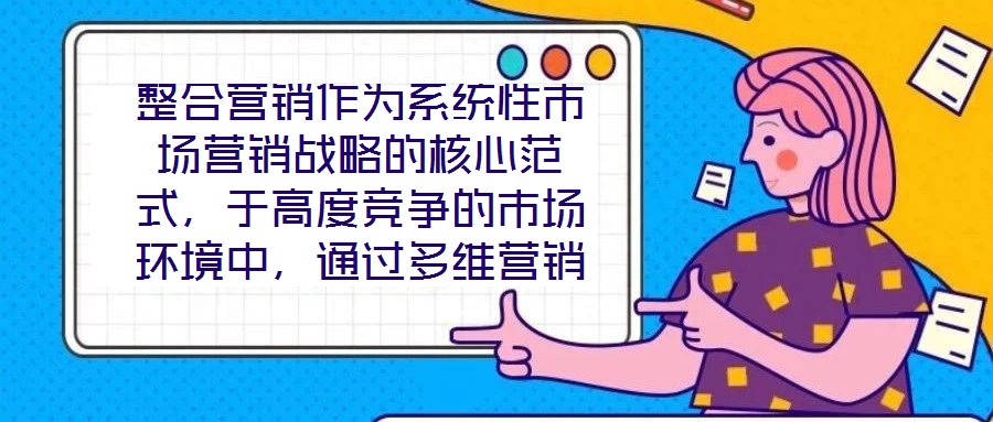 整合營銷作為系統性市場營銷戰略的核心范式，于高度競爭的市場環境中，通過多維營銷手段的有機協同，致力于實現品牌價值深度構建與市場先機動態引領。本文將從品牌定位的精