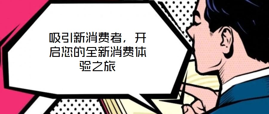 吸引新消費(fèi)者，開(kāi)啟您的全新消費(fèi)體驗(yàn)之旅