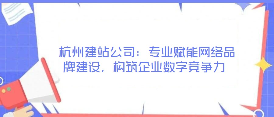  杭州建站公司：專業(yè)賦能網(wǎng)絡品牌建設，構(gòu)筑企業(yè)數(shù)字競爭力