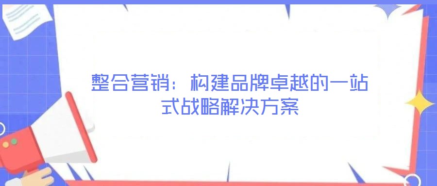 整合營銷：構建品牌卓越的一站式戰略解決方案