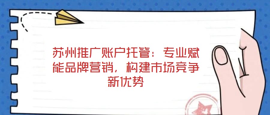 蘇州推廣賬戶托管：專業(yè)賦能品牌營銷，構(gòu)建市場競爭新優(yōu)勢