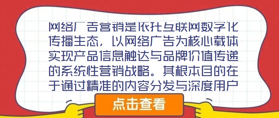 網絡廣告營銷是依托互聯網數字化傳播生態，以網絡廣告為核心載體實現產品信息觸達與品牌價值傳遞的系統性營銷戰略。其根本目的在于通過精準的內容分發與深度用戶互動，影響