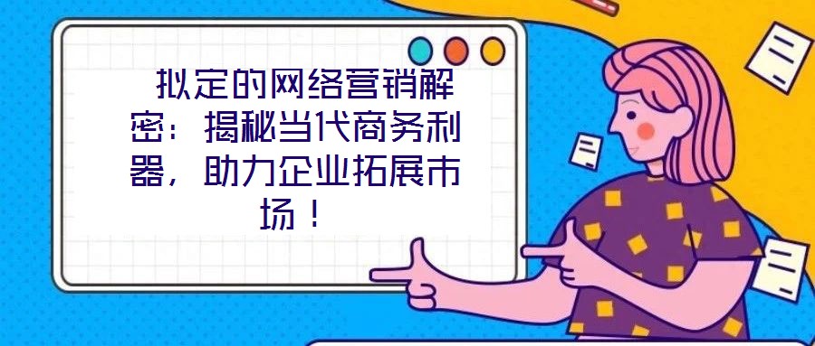 擬定的網絡營銷解密：揭秘當代商務利器，助力企業拓展市場！
