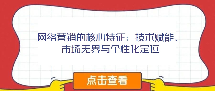 網(wǎng)絡(luò)營(yíng)銷的核心特征：技術(shù)賦能、市場(chǎng)無(wú)界與個(gè)性化定位