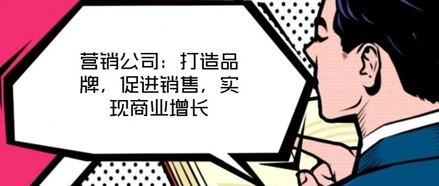 營銷公司：打造品牌，促進(jìn)銷售，實(shí)現(xiàn)商業(yè)增長