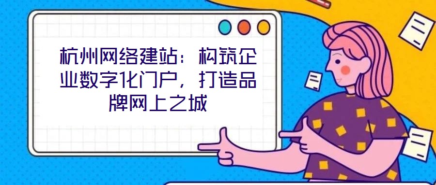杭州網絡建站：構筑企業數字化門戶，打造品牌網上之城