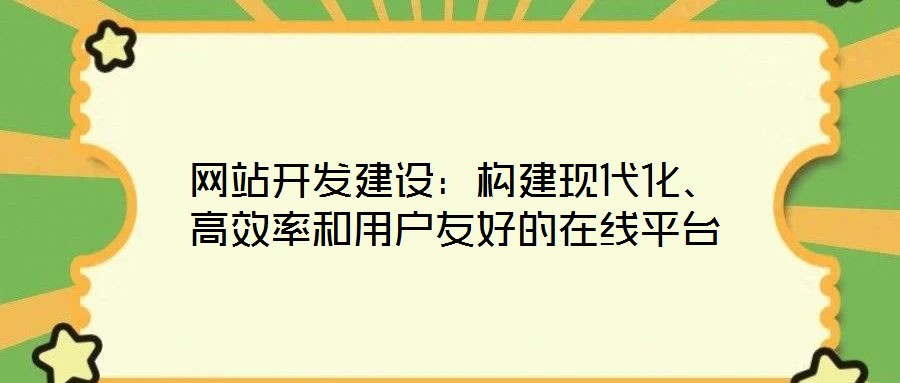 網(wǎng)站開發(fā)建設(shè)：構(gòu)建現(xiàn)代化、高效率和用戶友好的在線平臺(tái)