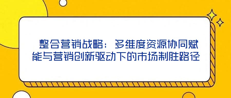  整合營銷戰(zhàn)略：多維度資源協(xié)同賦能與營銷創(chuàng)新驅(qū)動(dòng)下的市場制勝路徑