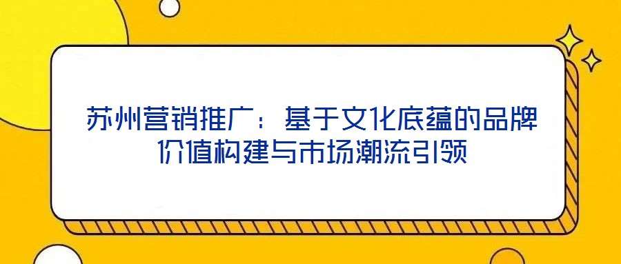 蘇州營(yíng)銷(xiāo)推廣：基于文化底蘊(yùn)的品牌價(jià)值構(gòu)建與市場(chǎng)潮流引領(lǐng)