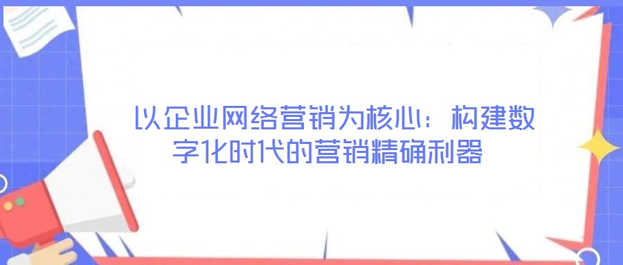  以企業網絡營銷為核心：構建數字化時代的營銷精確利器