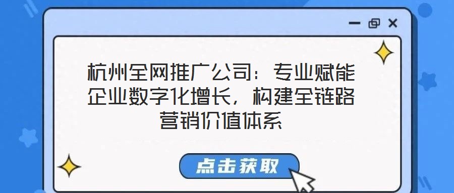 杭州全網(wǎng)推廣公司：專業(yè)賦能企業(yè)數(shù)字化增長，構(gòu)建全鏈路營銷價值體系