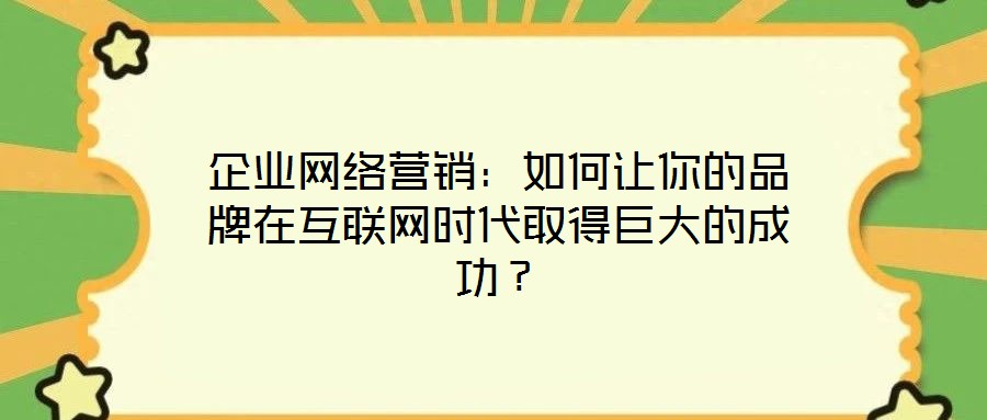 企業(yè)網(wǎng)絡(luò)營(yíng)銷：如何讓你的品牌在互聯(lián)網(wǎng)時(shí)代取得巨大的成功？