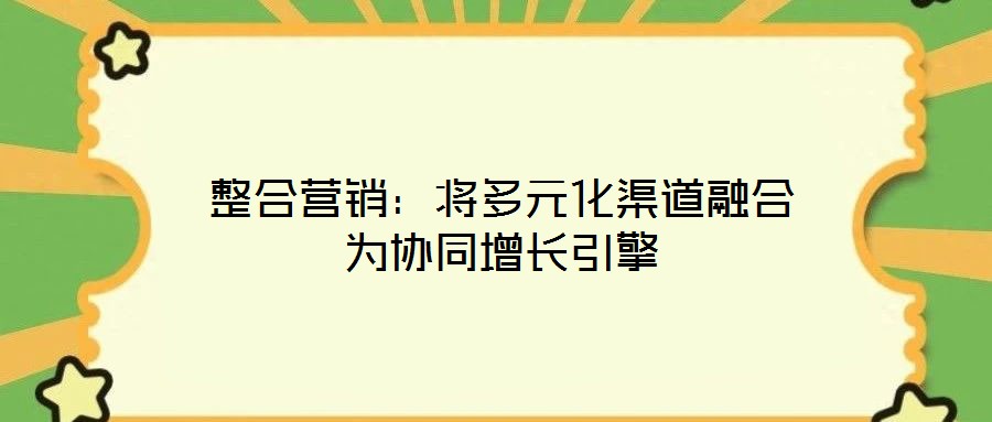 整合營銷：將多元化渠道融合為協(xié)同增長引擎