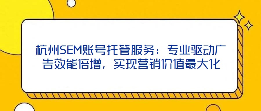 杭州SEM賬號托管服務：專業驅動廣告效能倍增，實現營銷價值最大化