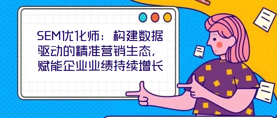 SEM優(yōu)化師：構(gòu)建數(shù)據(jù)驅(qū)動的精準(zhǔn)營銷生態(tài)，賦能企業(yè)業(yè)績持續(xù)增長